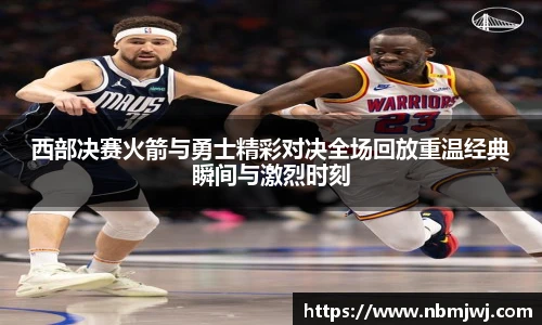西部决赛火箭与勇士精彩对决全场回放重温经典瞬间与激烈时刻