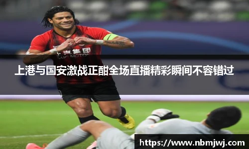 上港与国安激战正酣全场直播精彩瞬间不容错过