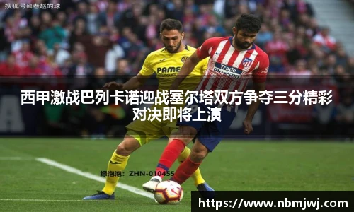 西甲激战巴列卡诺迎战塞尔塔双方争夺三分精彩对决即将上演