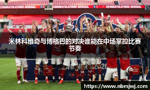 米林科维奇与博格巴的对决谁能在中场掌控比赛节奏