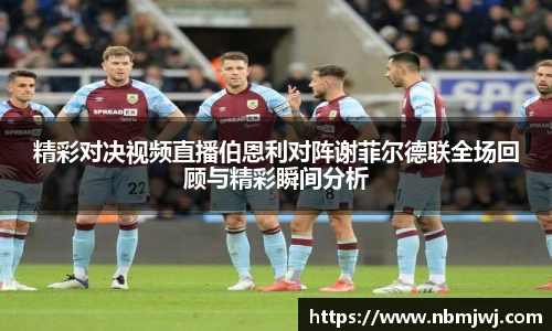 精彩对决视频直播伯恩利对阵谢菲尔德联全场回顾与精彩瞬间分析