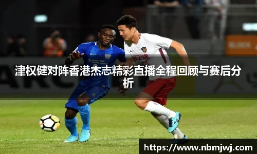 津权健对阵香港杰志精彩直播全程回顾与赛后分析